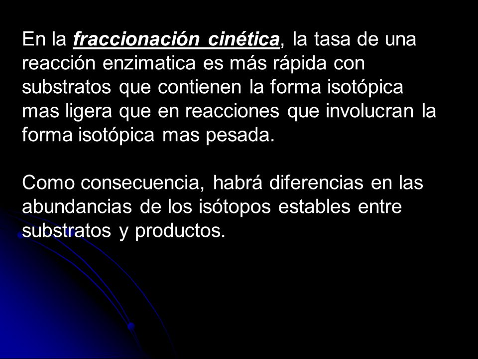 En la fraccionación cinética, la tasa de una reacción enzimatica es más rápida con substratos que contienen la forma isotópica mas ligera que en reacciones que involucran la forma isotópica mas pesada.