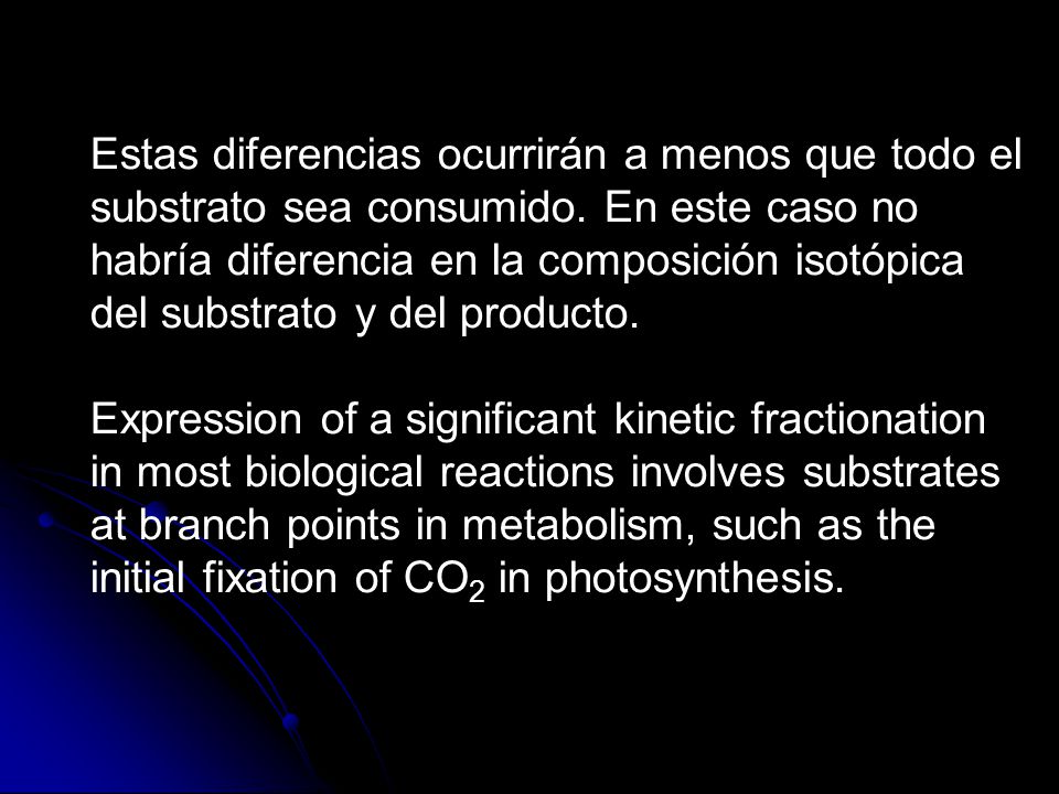 Estas diferencias ocurrirán a menos que todo el substrato sea consumido. En este caso no habría diferencia en la composición isotópica del substrato y del producto.