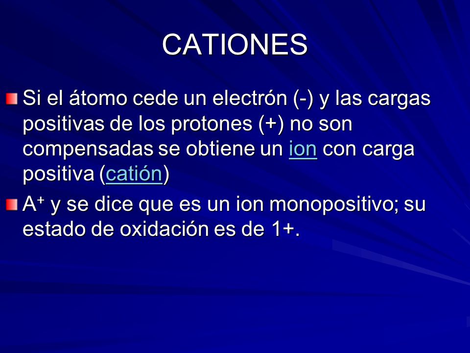 CATIONES Si el átomo cede un electrón (-) y las cargas positivas de los protones (+) no son compensadas se obtiene un ion con carga positiva (catión)