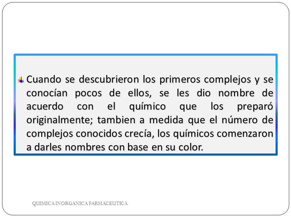 Cuando se descubrieron los primeros complejos y se conocían pocos de ellos, se les dio nombre de acuerdo con el químico que los preparó originalmente; tambien a medida que el número de complejos conocidos crecía, los químicos comenzaron a darles nombres con base en su color.