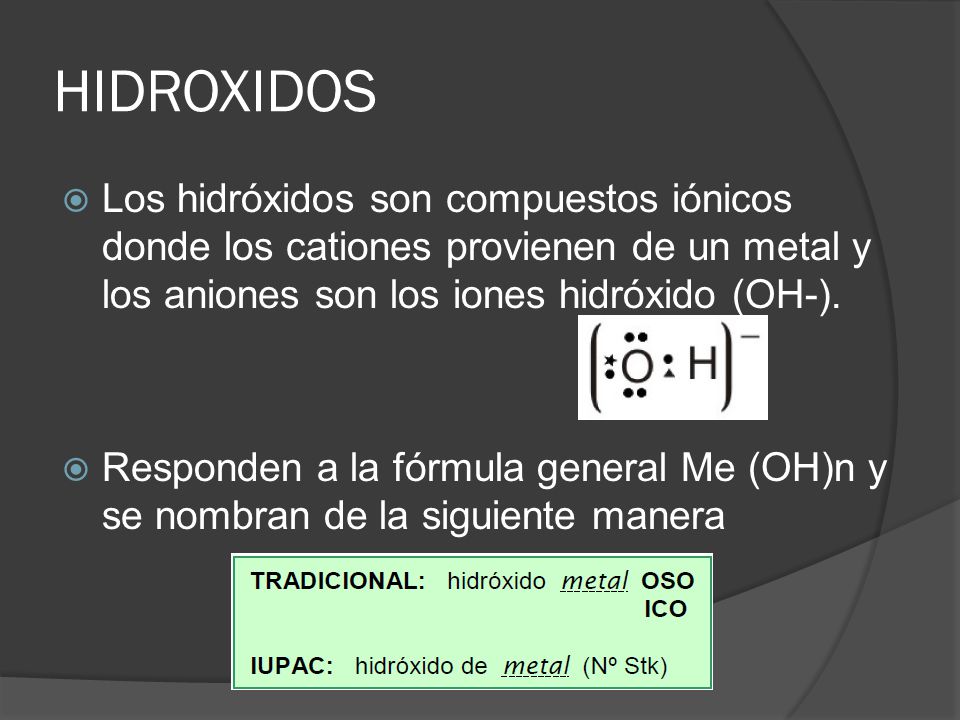 HIDROXIDOS Los hidróxidos son compuestos iónicos donde los cationes provienen de un metal y los aniones son los iones hidróxido (OH-).