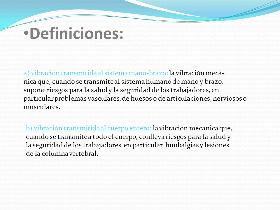 Definiciones: a) vibración transmitida al sistema mano-brazo: la vibración mecá- nica que, cuando se transmite al sistema humano de mano y brazo,