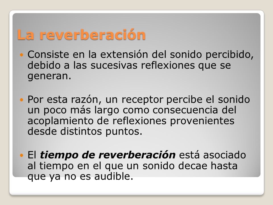 La reverberación Consiste en la extensión del sonido percibido, debido a las sucesivas reflexiones que se generan.