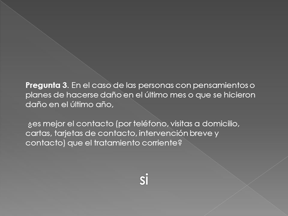 Pregunta 3. En el caso de las personas con pensamientos o planes de hacerse daño en el último mes o que se hicieron daño en el último año, ¿es mejor el contacto (por teléfono, visitas a domicilio, cartas, tarjetas de contacto, intervención breve y contacto) que el tratamiento corriente