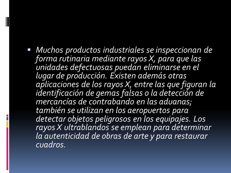 Muchos productos industriales se inspeccionan de forma rutinaria mediante rayos X, para que las unidades defectuosas puedan eliminarse en el lugar de producción.
