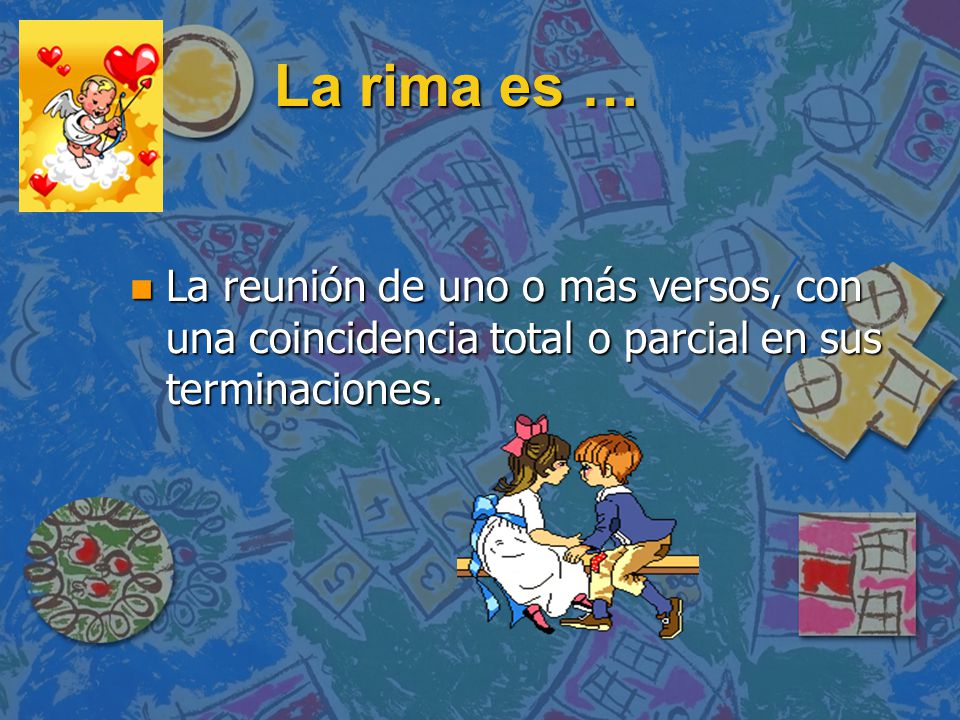 La rima es … La reunión de uno o más versos, con una coincidencia total o parcial en sus terminaciones.