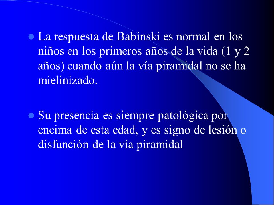La respuesta de Babinski es normal en los niños en los primeros años de la vida (1 y 2 años) cuando aún la vía piramidal no se ha mielinizado.