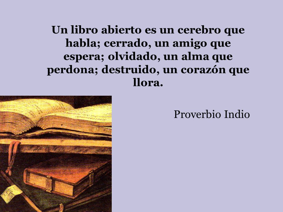 Un libro abierto es un cerebro que habla; cerrado, un amigo que espera; olvidado, un alma que perdona; destruido, un corazón que llora.