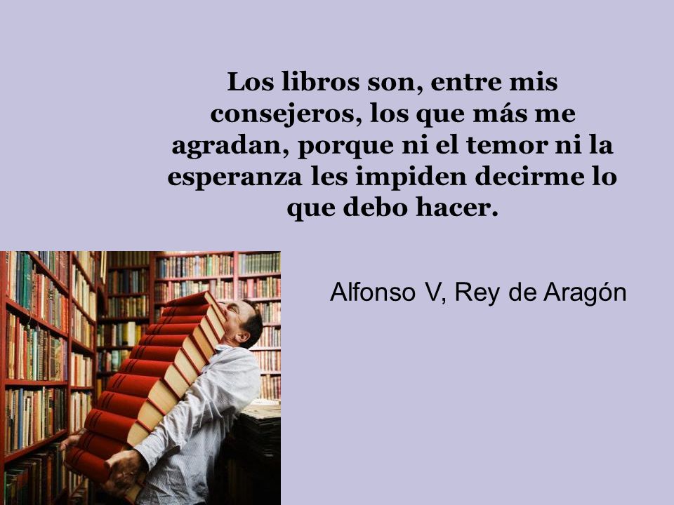 Los libros son, entre mis consejeros, los que más me agradan, porque ni el temor ni la esperanza les impiden decirme lo que debo hacer.