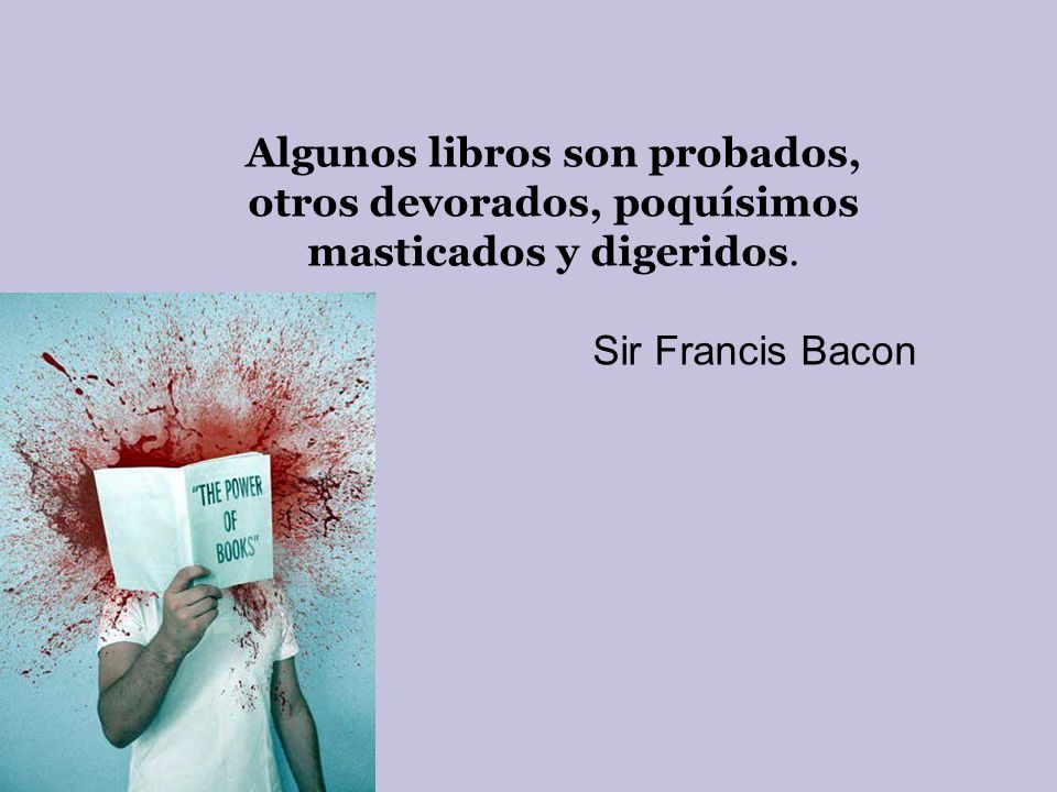 Algunos libros son probados, otros devorados, poquísimos masticados y digeridos.