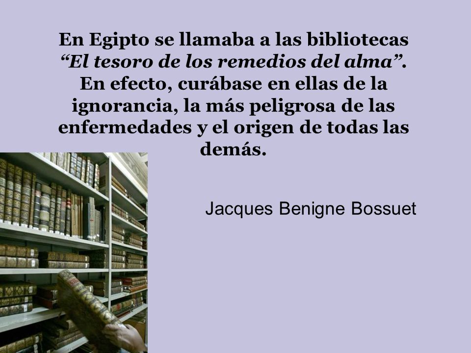 En Egipto se llamaba a las bibliotecas El tesoro de los remedios del alma . En efecto, curábase en ellas de la ignorancia, la más peligrosa de las enfermedades y el origen de todas las demás.