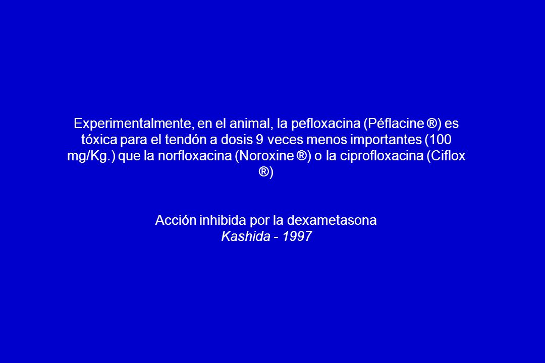 Experimentalmente, en el animal, la pefloxacina (Péflacine ®) es tóxica para el tendón a dosis 9 veces menos importantes (100 mg/Kg.) que la norfloxacina (Noroxine ®) o la ciprofloxacina (Ciflox ®) Acción inhibida por la dexametasona Kashida
