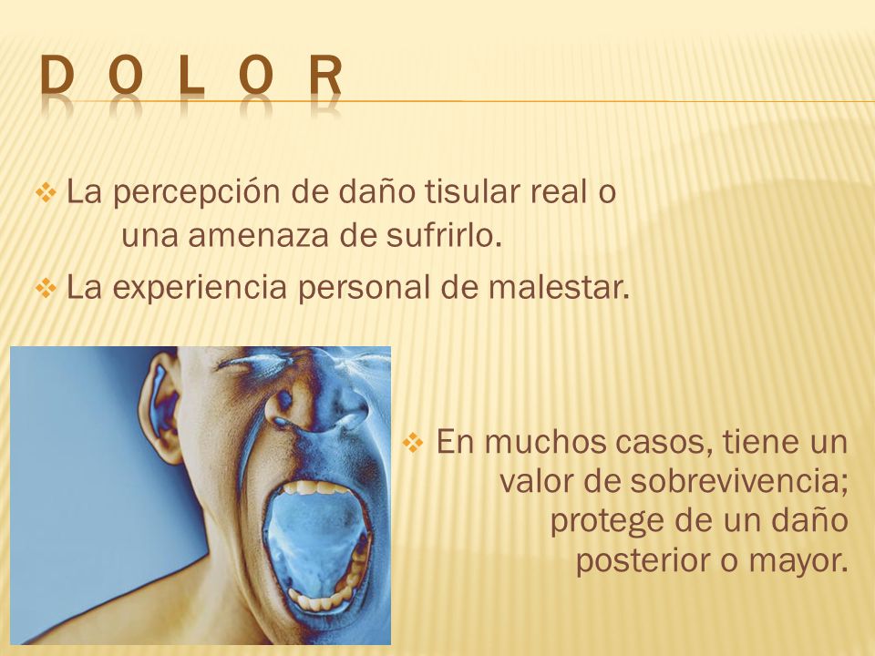 D O L O R La percepción de daño tisular real o una amenaza de sufrirlo. La experiencia personal de malestar.