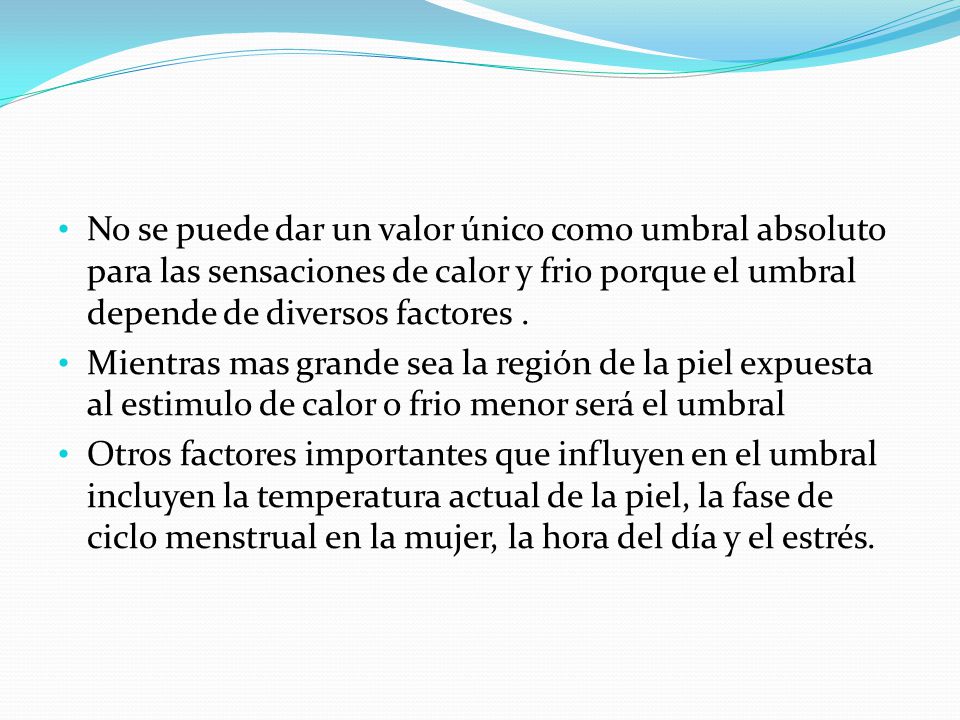 No se puede dar un valor único como umbral absoluto para las sensaciones de calor y frio porque el umbral depende de diversos factores .