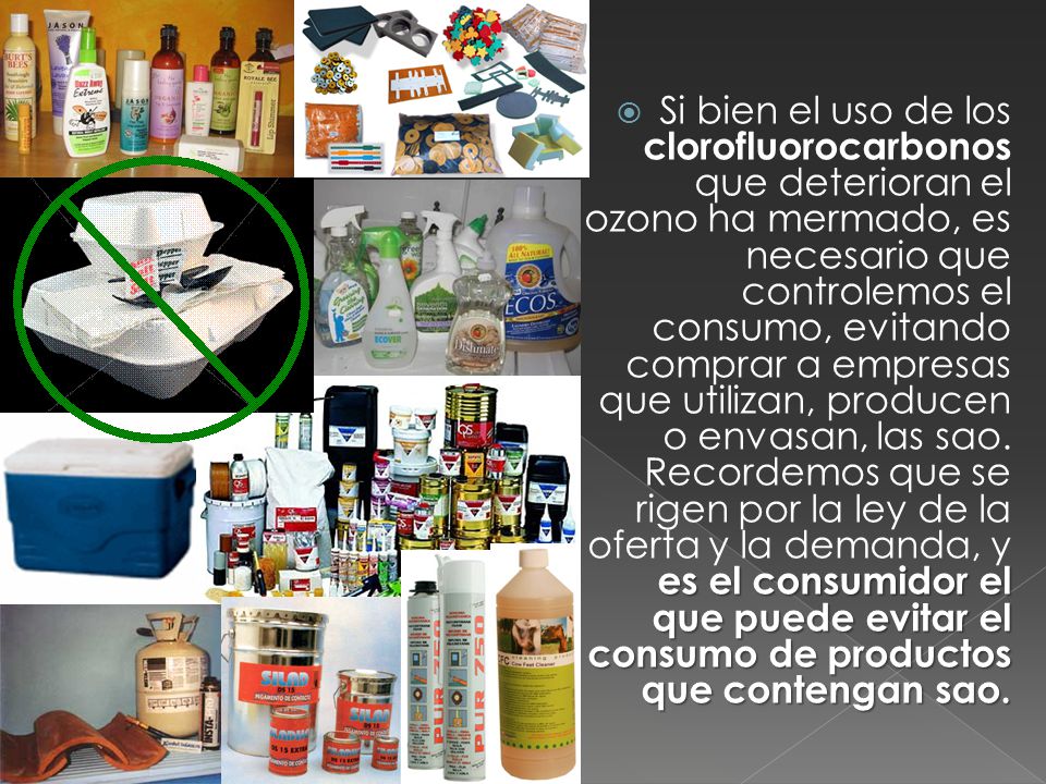 Si bien el uso de los clorofluorocarbonos que deterioran el ozono ha mermado, es necesario que controlemos el consumo, evitando comprar a empresas que utilizan, producen o envasan, las sao.