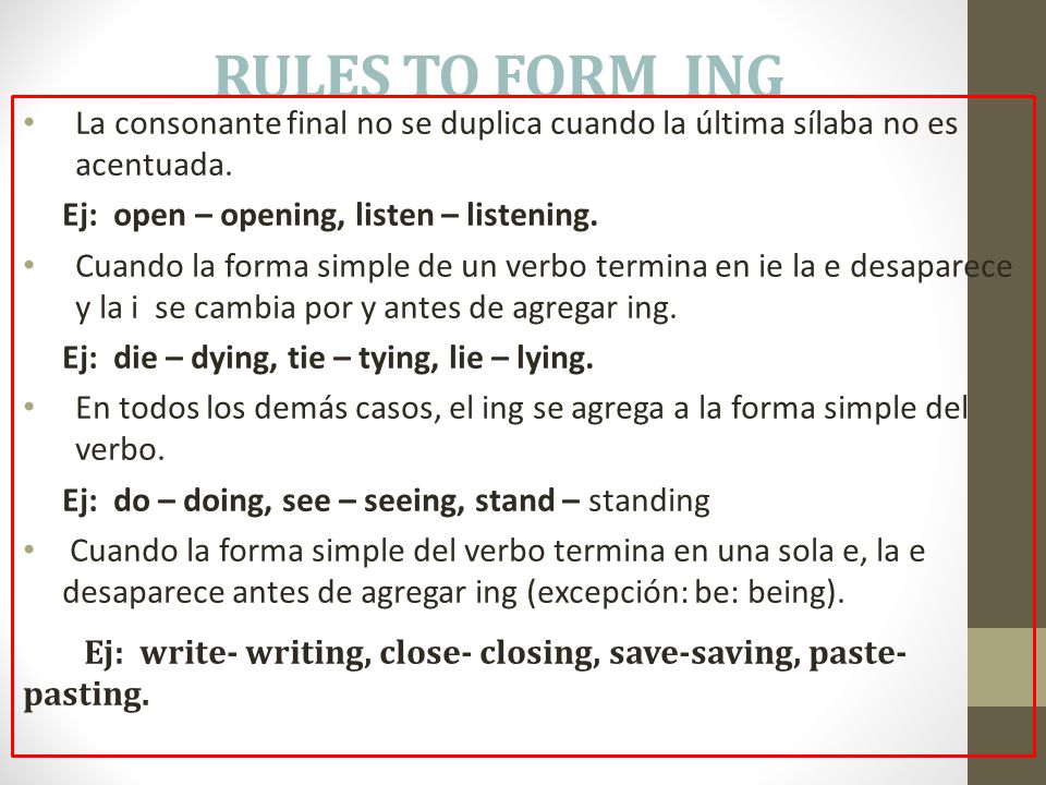 RULES TO FORM ING La consonante final no se duplica cuando la última sílaba no es acentuada. Ej: open – opening, listen – listening.