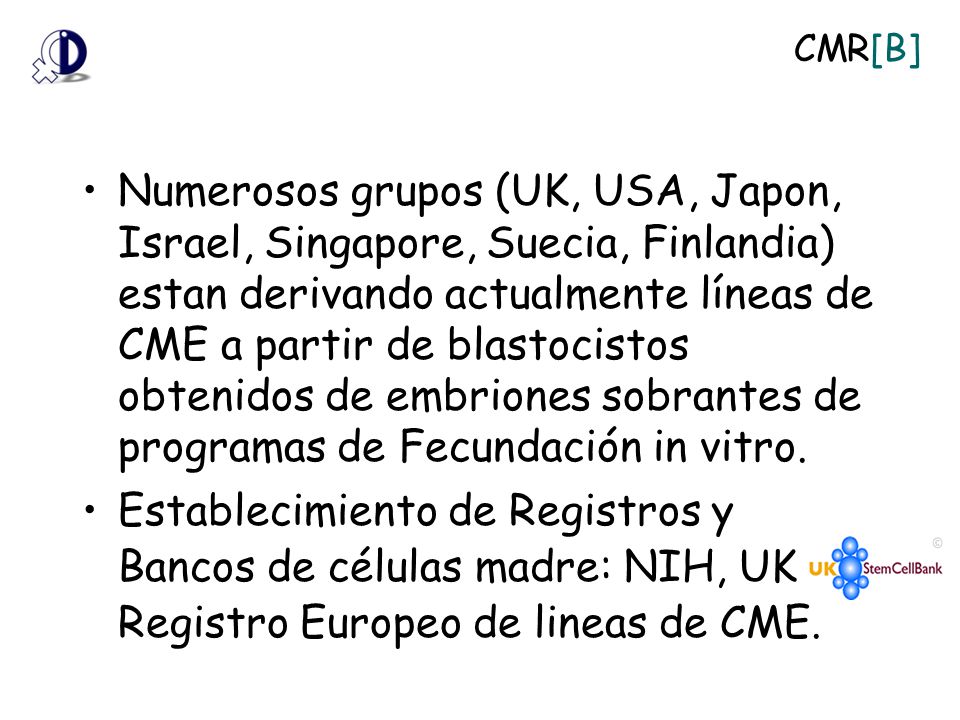 Numerosos grupos (UK, USA, Japon, Israel, Singapore, Suecia, Finlandia) estan derivando actualmente líneas de CME a partir de blastocistos obtenidos de embriones sobrantes de programas de Fecundación in vitro.