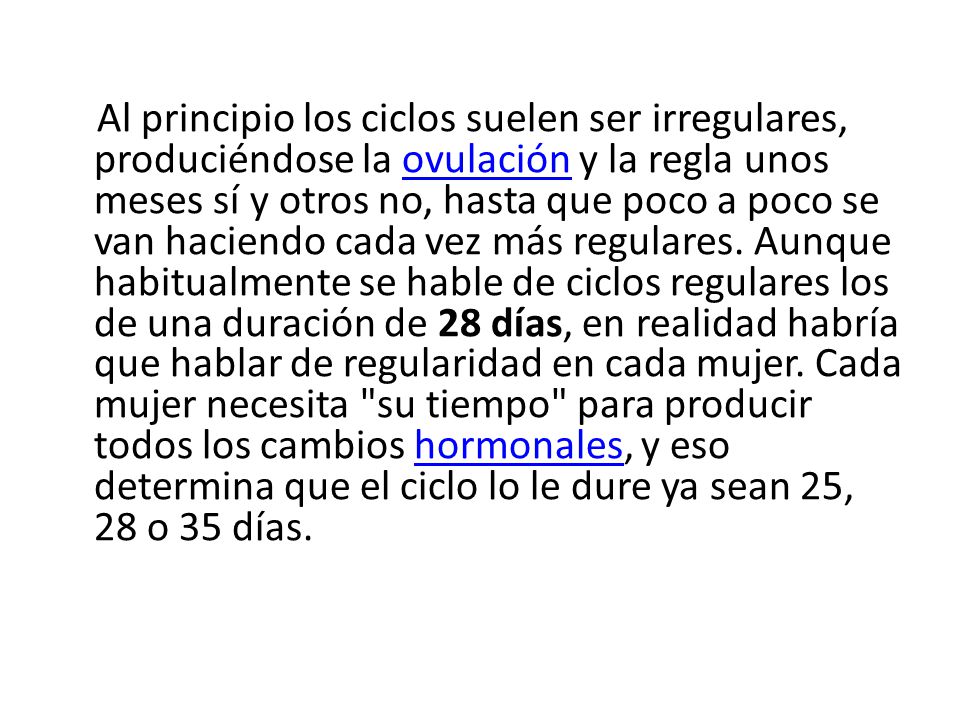 Al principio los ciclos suelen ser irregulares, produciéndose la ovulación y la regla unos meses sí y otros no, hasta que poco a poco se van haciendo cada vez más regulares.