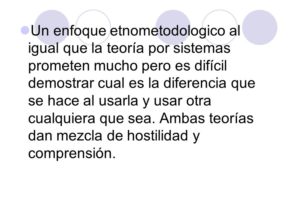 Un enfoque etnometodologico al igual que la teoría por sistemas prometen mucho pero es difícil demostrar cual es la diferencia que se hace al usarla y usar otra cualquiera que sea.