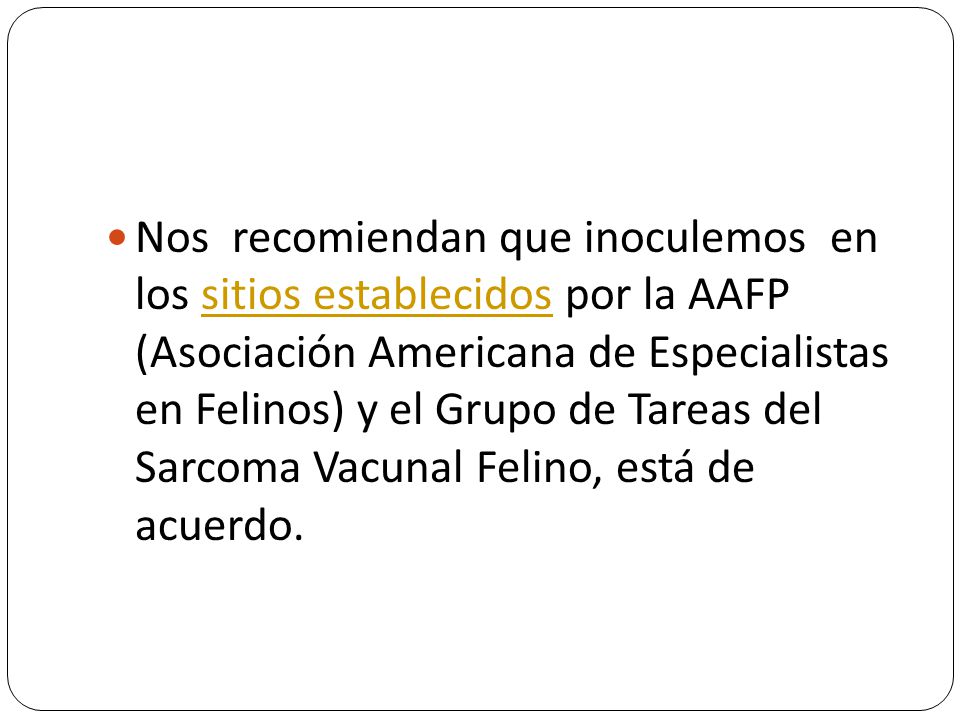 Nos recomiendan que inoculemos en los sitios establecidos por la AAFP (Asociación Americana de Especialistas en Felinos) y el Grupo de Tareas del Sarcoma Vacunal Felino, está de acuerdo.