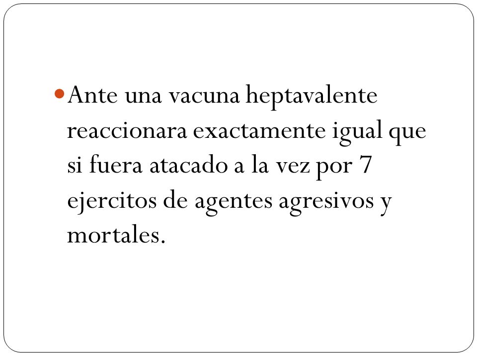 Ante una vacuna heptavalente reaccionara exactamente igual que si fuera atacado a la vez por 7 ejercitos de agentes agresivos y mortales.