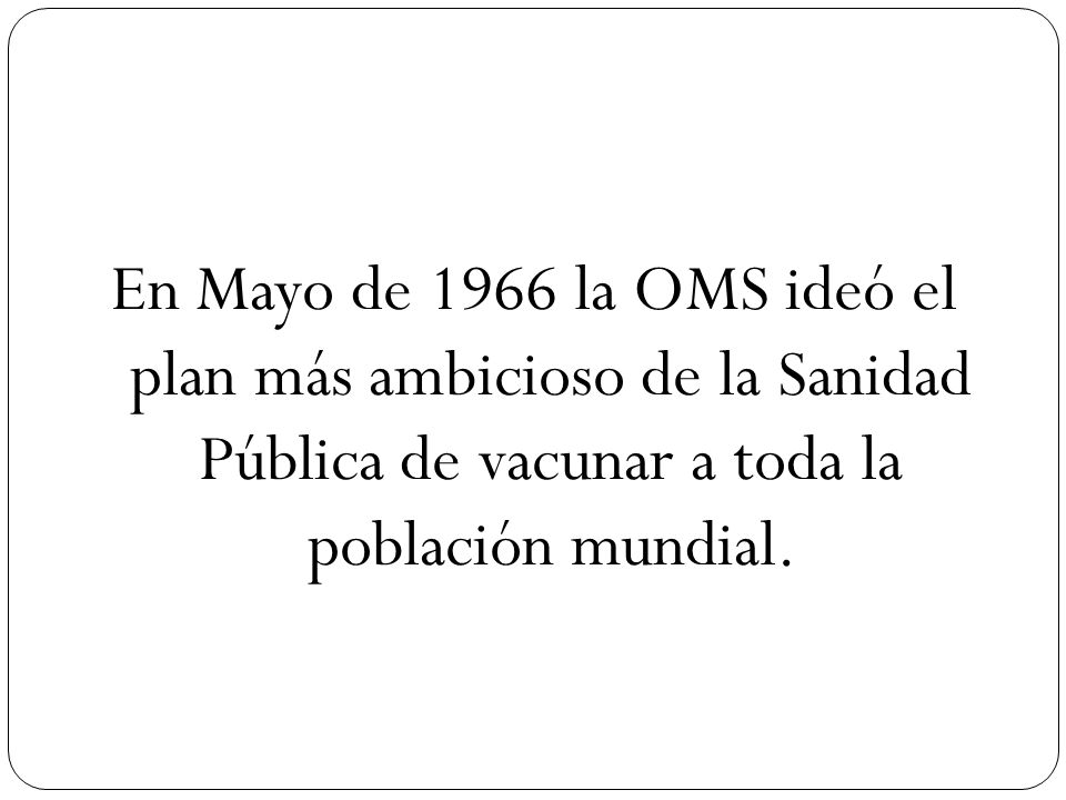 En Mayo de 1966 la OMS ideó el plan más ambicioso de la Sanidad Pública de vacunar a toda la población mundial.