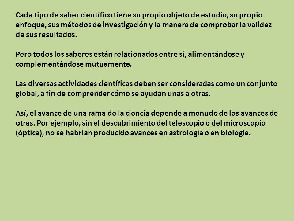 Cada tipo de saber científico tiene su propio objeto de estudio, su propio enfoque, sus métodos de investigación y la manera de comprobar la validez de sus resultados.