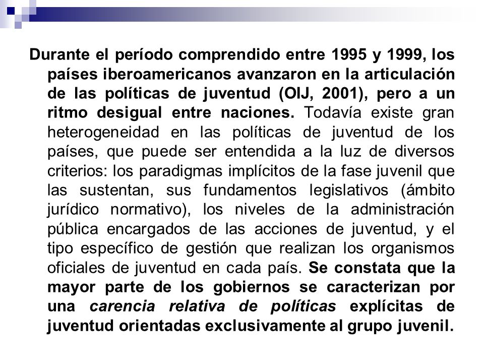 Durante el período comprendido entre 1995 y 1999, los países iberoamericanos avanzaron en la articulación de las políticas de juventud (OIJ, 2001), pero a un ritmo desigual entre naciones.