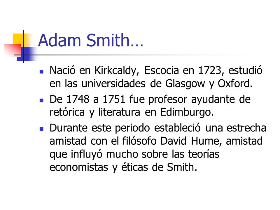 Adam Smith… Nació en Kirkcaldy, Escocia en 1723, estudió en las universidades de Glasgow y Oxford.