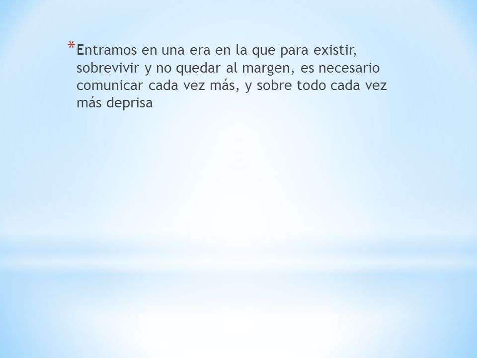 Entramos en una era en la que para existir, sobrevivir y no quedar al margen, es necesario comunicar cada vez más, y sobre todo cada vez más deprisa