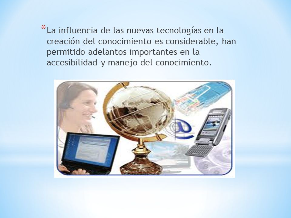 La influencia de las nuevas tecnologías en la creación del conocimiento es considerable, han permitido adelantos importantes en la accesibilidad y manejo del conocimiento.