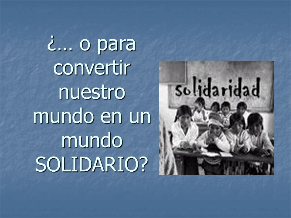 ¿… o para convertir nuestro mundo en un mundo SOLIDARIO