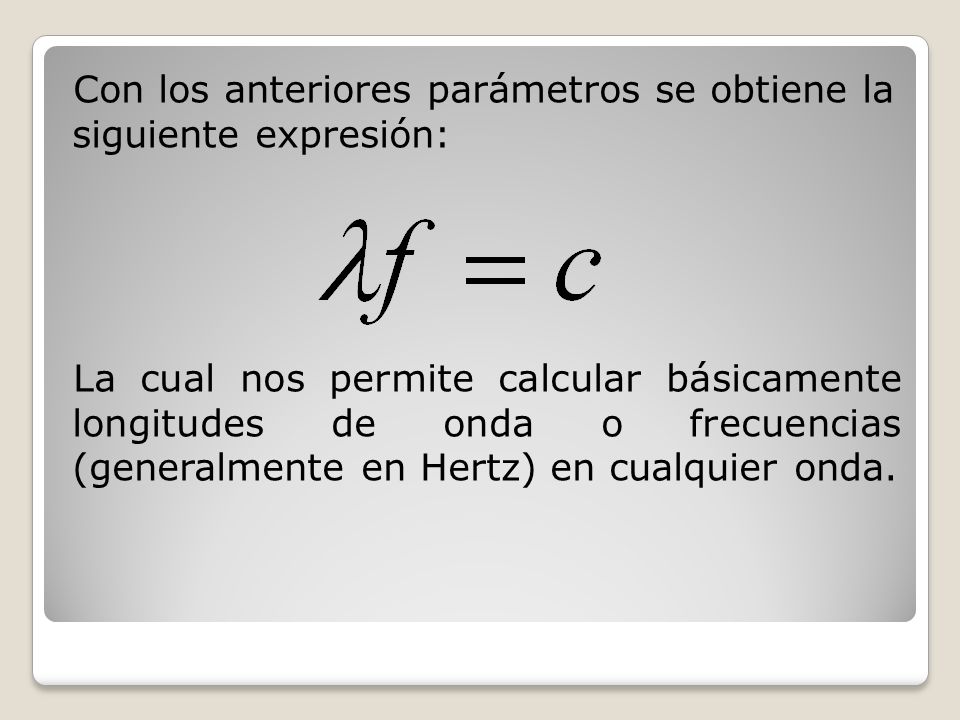 Con los anteriores parámetros se obtiene la siguiente expresión: La cual nos permite calcular básicamente longitudes de onda o frecuencias (generalmente en Hertz) en cualquier onda.