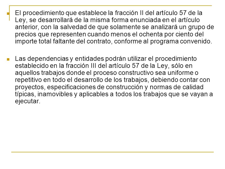El procedimiento que establece la fracción II del artículo 57 de la Ley, se desarrollará de la misma forma enunciada en el artículo anterior, con la salvedad de que solamente se analizará un grupo de precios que representen cuando menos el ochenta por ciento del importe total faltante del contrato, conforme al programa convenido.