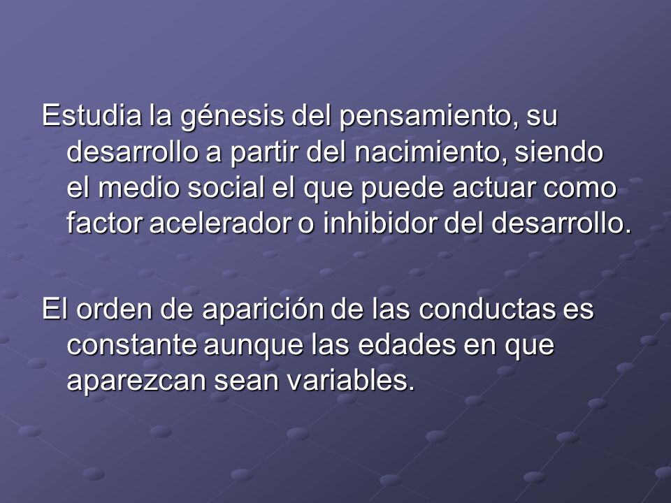 Estudia la génesis del pensamiento, su desarrollo a partir del nacimiento, siendo el medio social el que puede actuar como factor acelerador o inhibidor del desarrollo.