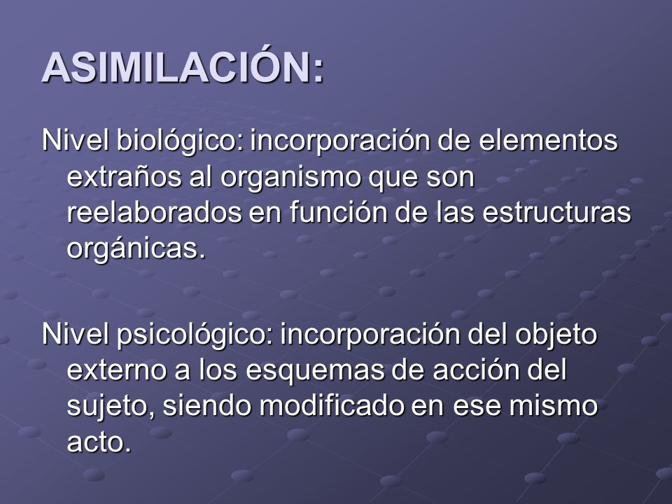 ASIMILACIÓN: Nivel biológico: incorporación de elementos extraños al organismo que son reelaborados en función de las estructuras orgánicas.
