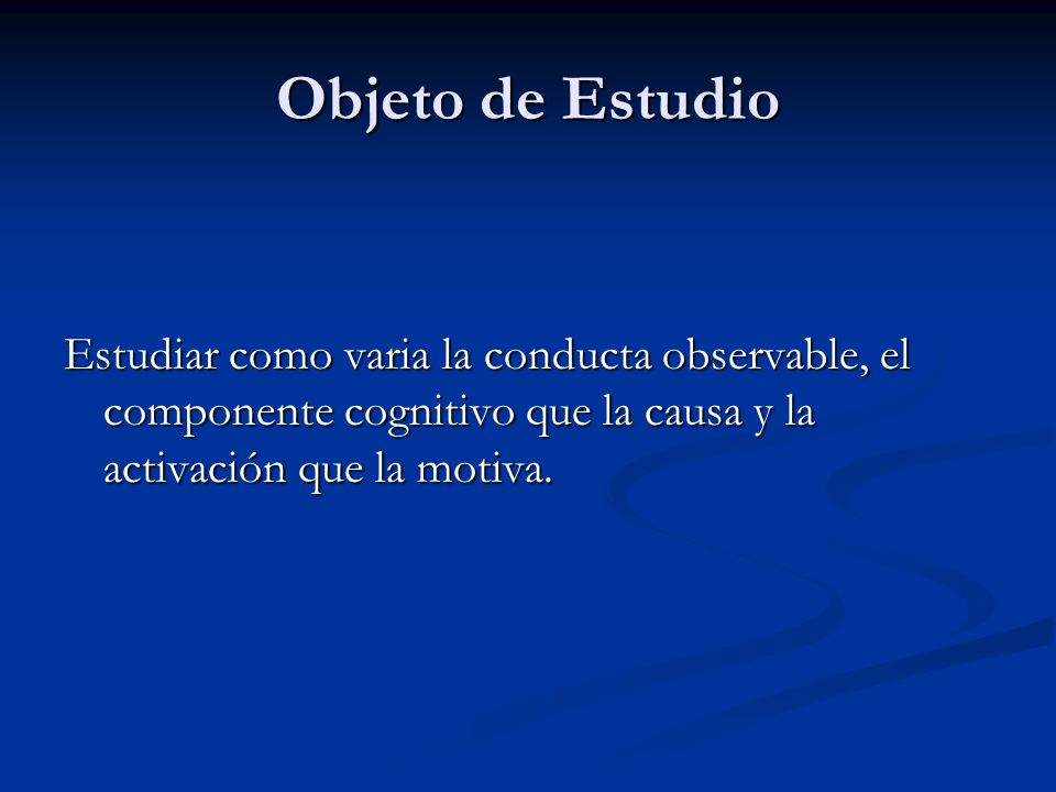 Objeto de Estudio Estudiar como varia la conducta observable, el componente cognitivo que la causa y la activación que la motiva.