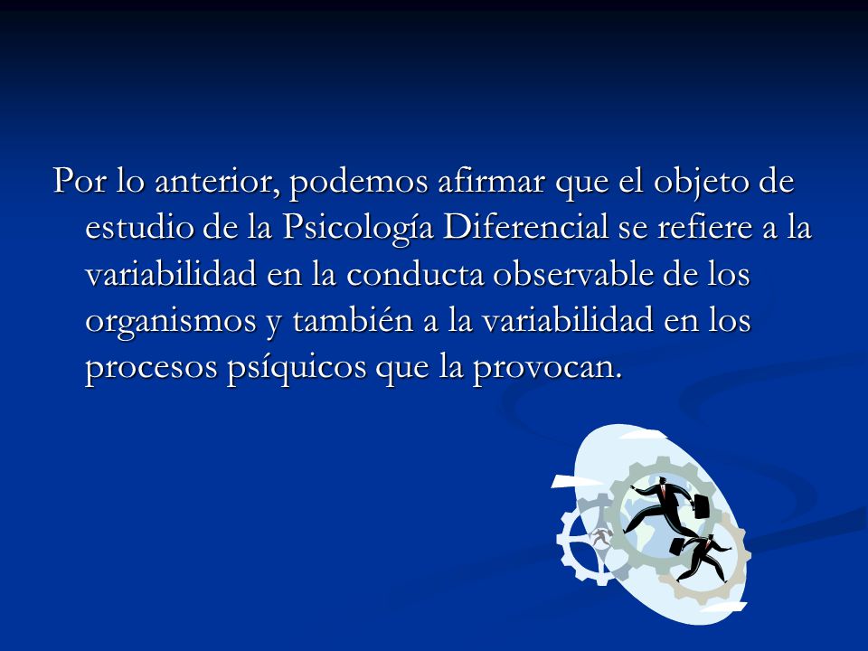 Por lo anterior, podemos afirmar que el objeto de estudio de la Psicología Diferencial se refiere a la variabilidad en la conducta observable de los organismos y también a la variabilidad en los procesos psíquicos que la provocan.