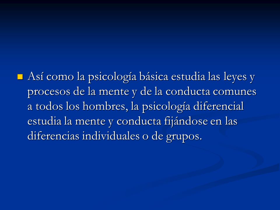 Así como la psicología básica estudia las leyes y procesos de la mente y de la conducta comunes a todos los hombres, la psicología diferencial estudia la mente y conducta fijándose en las diferencias individuales o de grupos.
