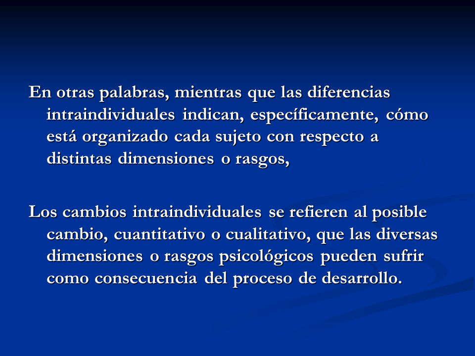 En otras palabras, mientras que las diferencias intraindividuales indican, específicamente, cómo está organizado cada sujeto con respecto a distintas dimensiones o rasgos,