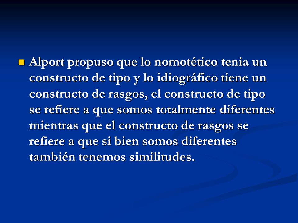 Alport propuso que lo nomotético tenia un constructo de tipo y lo idiográfico tiene un constructo de rasgos, el constructo de tipo se refiere a que somos totalmente diferentes mientras que el constructo de rasgos se refiere a que si bien somos diferentes también tenemos similitudes.