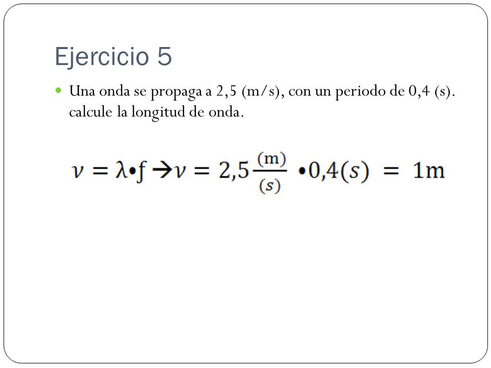 Ejercicio 5 Una onda se propaga a 2,5 (m/s), con un periodo de 0,4 (s).