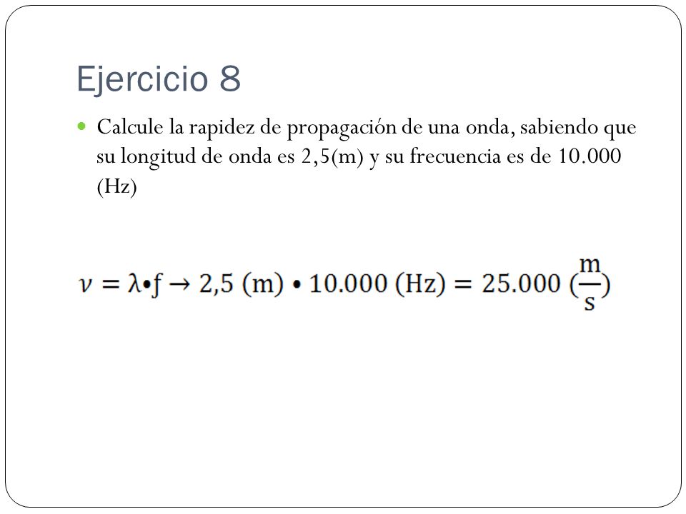 Ejercicio 8 Calcule la rapidez de propagación de una onda, sabiendo que su longitud de onda es 2,5(m) y su frecuencia es de (Hz)