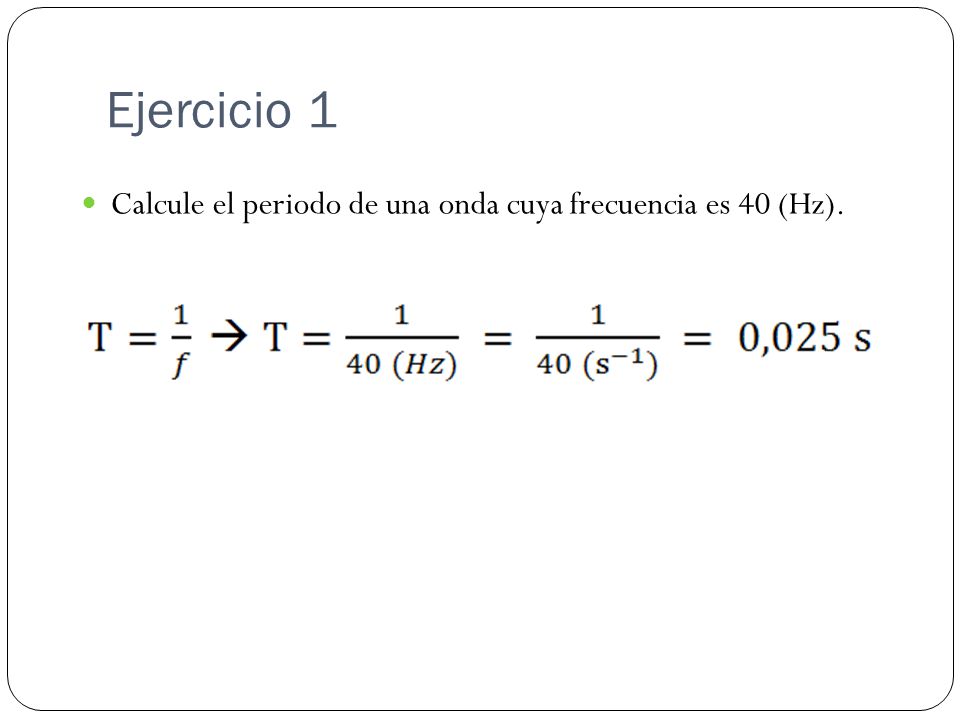 Ejercicio 1 Calcule el periodo de una onda cuya frecuencia es 40 (Hz).