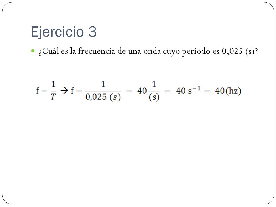 Ejercicio 3 ¿Cuál es la frecuencia de una onda cuyo periodo es 0,025 (s)