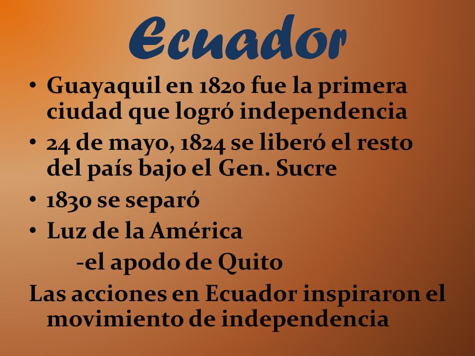 Ecuador Guayaquil en 1820 fue la primera ciudad que logró independencia. 24 de mayo, 1824 se liberó el resto del país bajo el Gen. Sucre.
