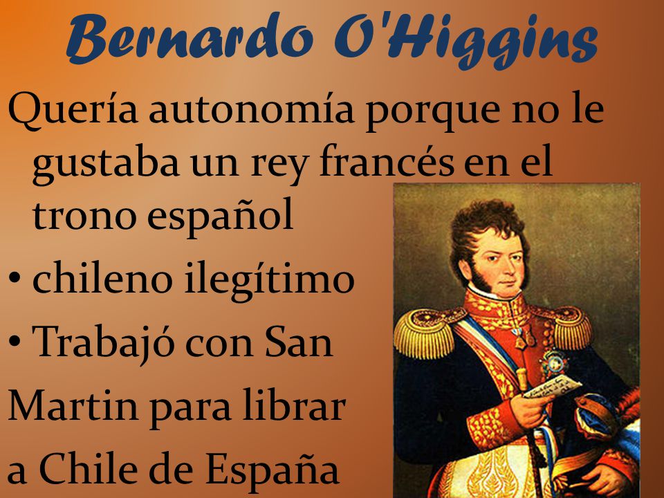 Bernardo O Higgins Quería autonomía porque no le gustaba un rey francés en el trono español. chileno ilegítimo.