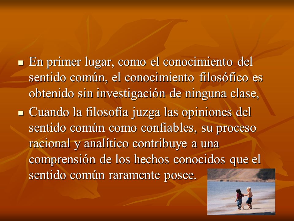En primer lugar, como el conocimiento del sentido común, el conocimiento filosófico es obtenido sin investigación de ninguna clase,