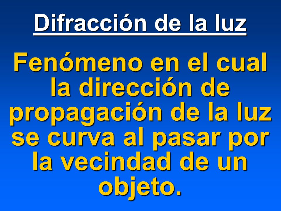 Difracción de la luz Fenómeno en el cual la dirección de propagación de la luz se curva al pasar por la vecindad de un objeto.