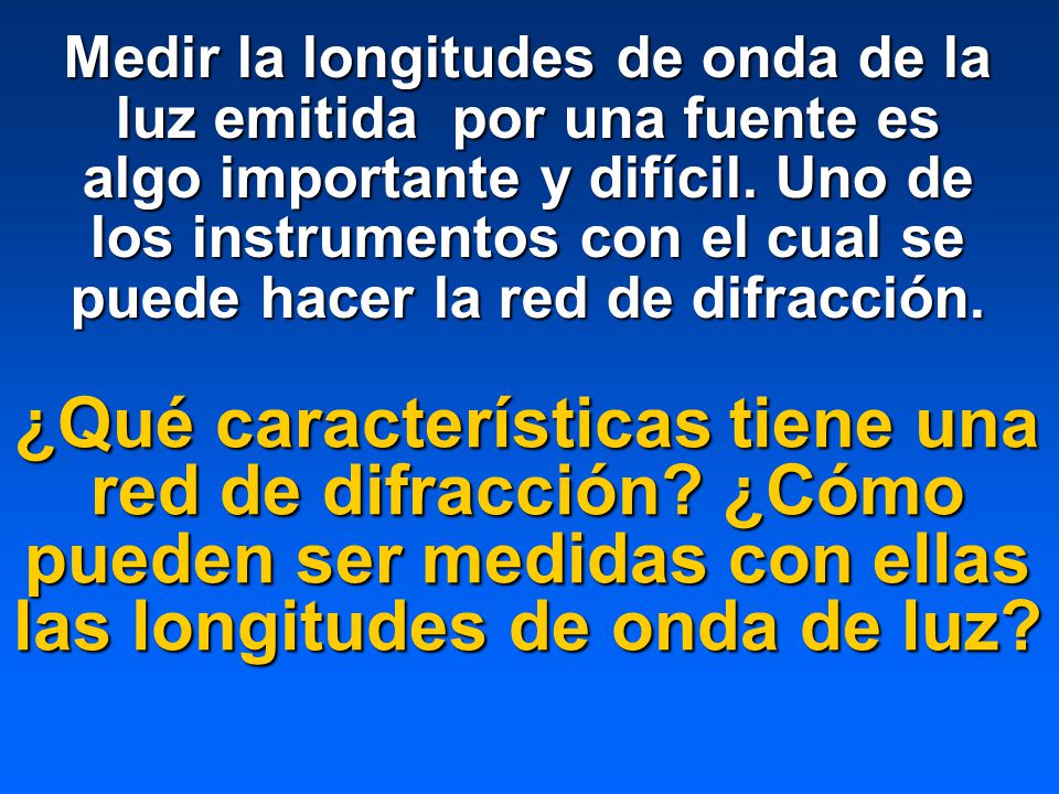 Medir la longitudes de onda de la luz emitida por una fuente es algo importante y difícil. Uno de los instrumentos con el cual se puede hacer la red de difracción.
